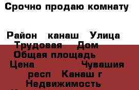 Срочно продаю комнату › Район ­ канаш › Улица ­ Трудовая  › Дом ­ 6 › Общая площадь ­ 18 › Цена ­ 480 000 - Чувашия респ., Канаш г. Недвижимость » Квартиры продажа   . Чувашия респ.,Канаш г.